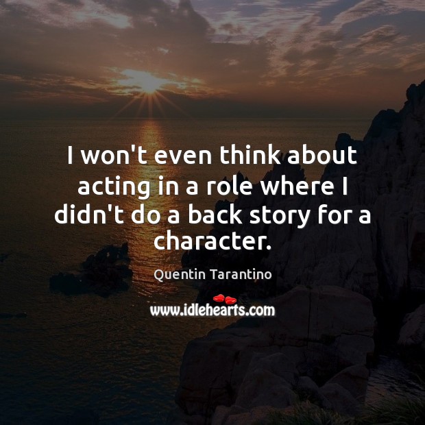 I won’t even think about acting in a role where I didn’t do a back story for a character. Quentin Tarantino Picture Quote