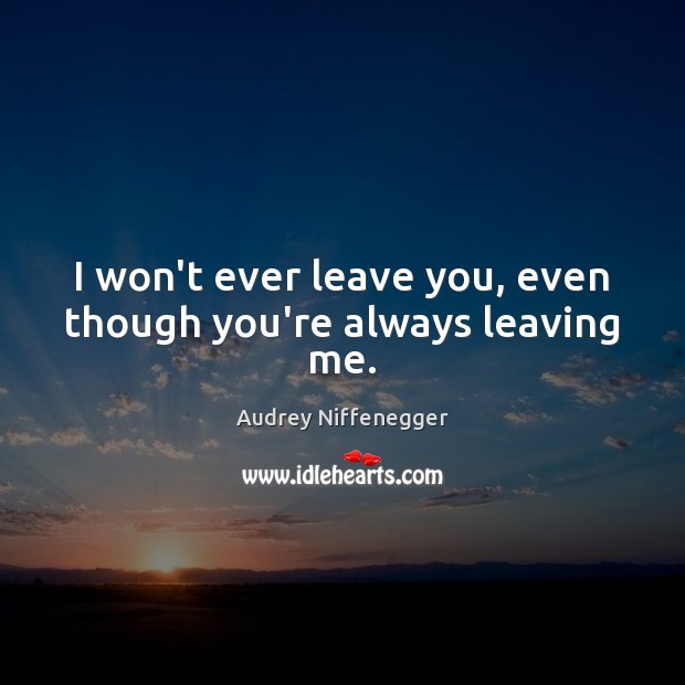 I won’t ever leave you, even though you’re always leaving me. Audrey Niffenegger Picture Quote