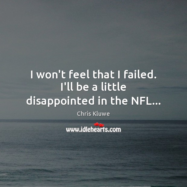I won’t feel that I failed. I’ll be a little disappointed in the NFL… 