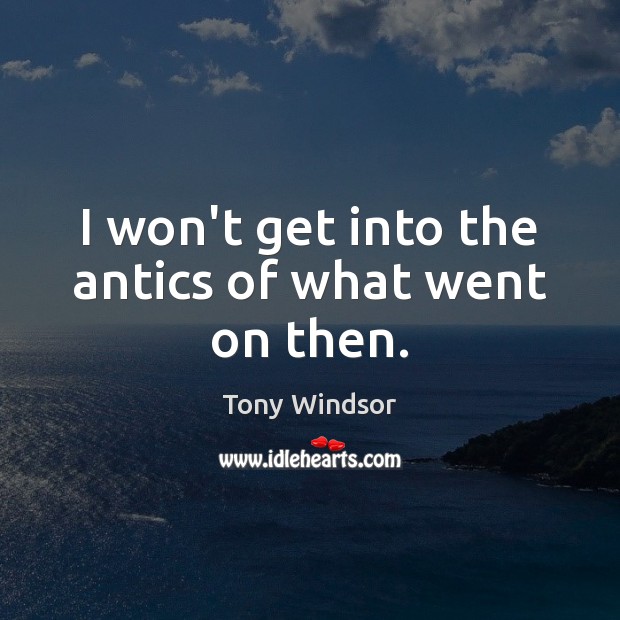 I won’t get into the antics of what went on then. Tony Windsor Picture Quote