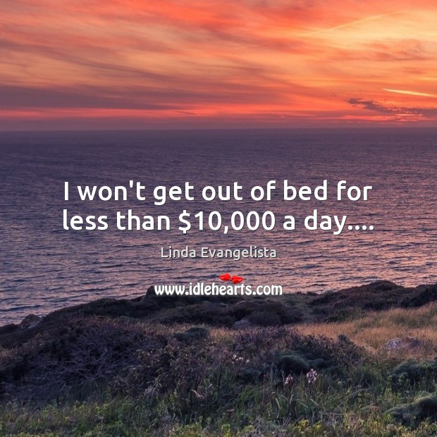 I won’t get out of bed for less than $10,000 a day…. Linda Evangelista Picture Quote