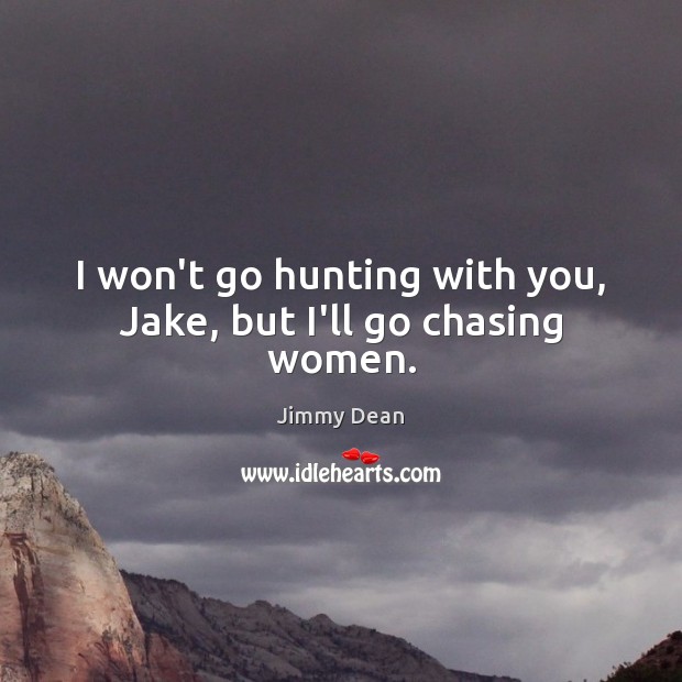 I won’t go hunting with you, Jake, but I’ll go chasing women. Image