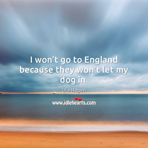 I won’t go to England because they won’t let my dog in. Uta Hagen Picture Quote