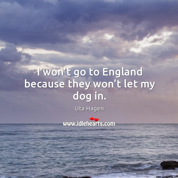 I won’t go to england because they won’t let my dog in. Uta Hagen Picture Quote