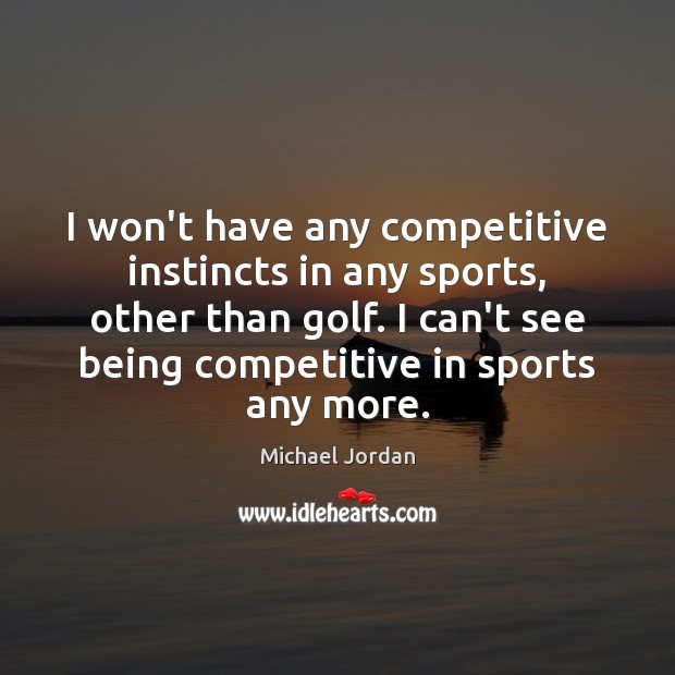 I won’t have any competitive instincts in any sports, other than golf. 