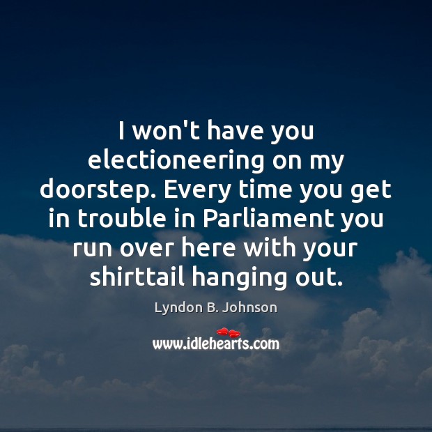 I won’t have you electioneering on my doorstep. Every time you get Lyndon B. Johnson Picture Quote