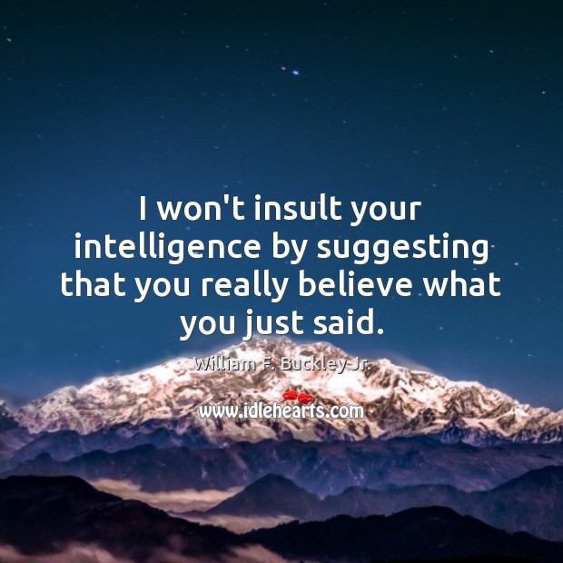 I won’t insult your intelligence by suggesting that you really believe what you just said. William F. Buckley Jr. Picture Quote