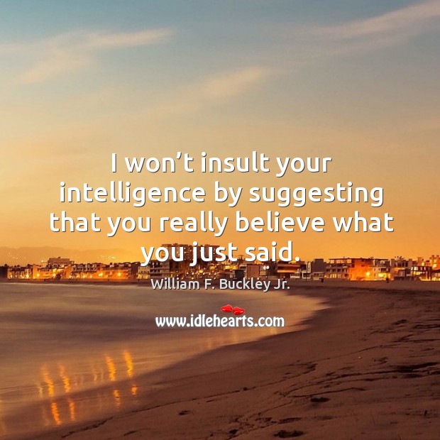 I won’t insult your intelligence by suggesting that you really believe what you just said. Image