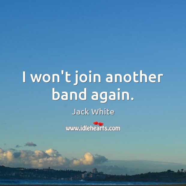 I won’t join another band again. Jack White Picture Quote