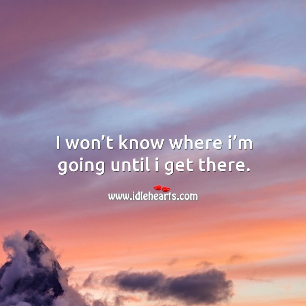 I won’t know where I’m going until I get there. Image