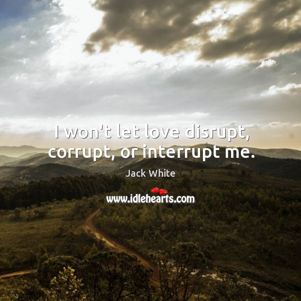 I won’t let love disrupt, corrupt, or interrupt me. Jack White Picture Quote