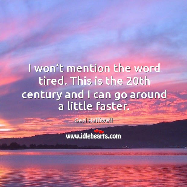 I won’t mention the word tired. This is the 20th century and I can go around a little faster. Geri Halliwell Picture Quote