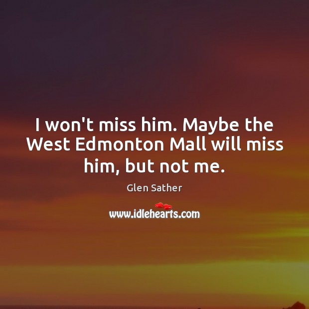 I won’t miss him. Maybe the West Edmonton Mall will miss him, but not me. Glen Sather Picture Quote