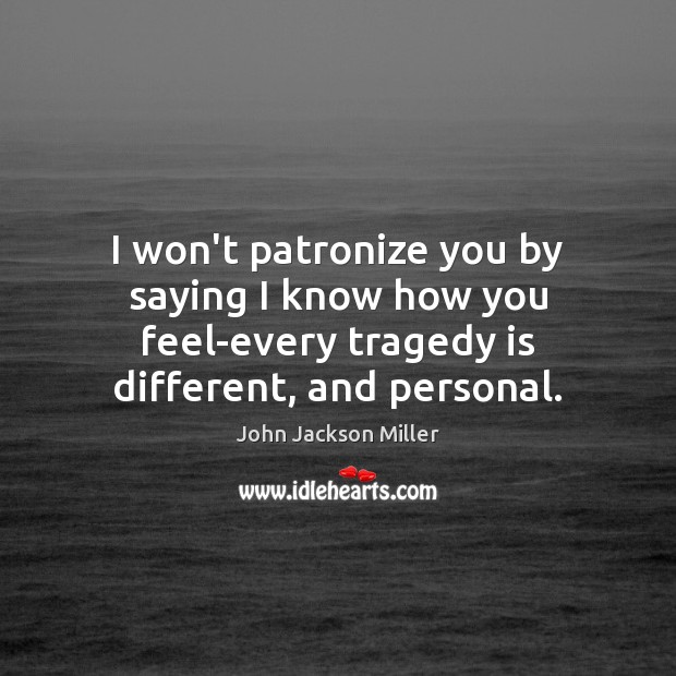 I won’t patronize you by saying I know how you feel-every tragedy John Jackson Miller Picture Quote