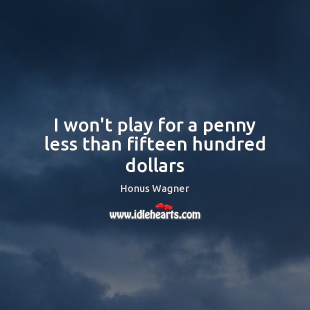 I won’t play for a penny less than fifteen hundred dollars Honus Wagner Picture Quote