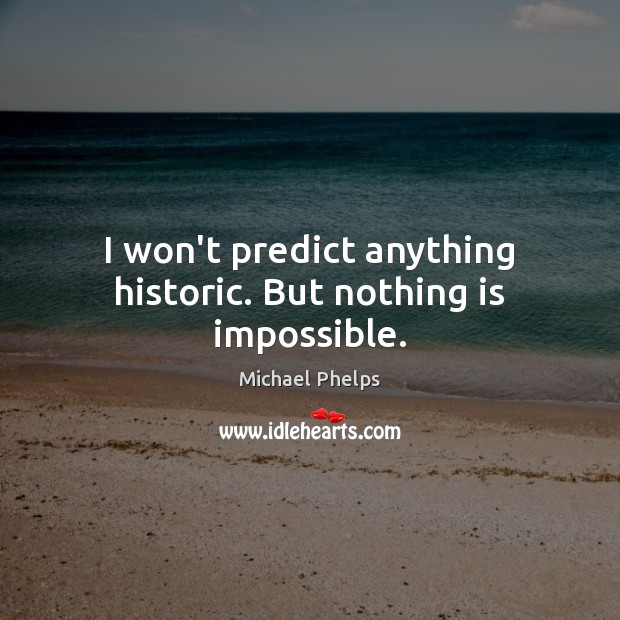 I won’t predict anything historic. But nothing is impossible. Michael Phelps Picture Quote