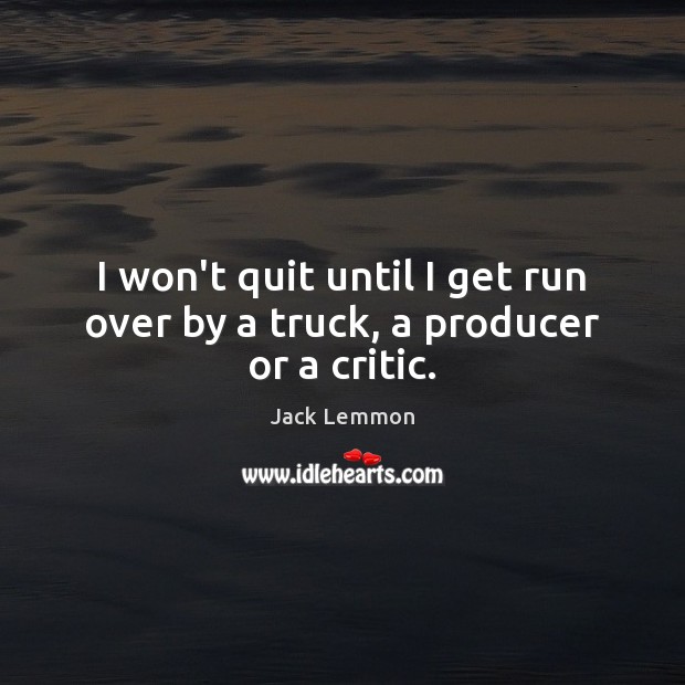 I won’t quit until I get run over by a truck, a producer or a critic. Image