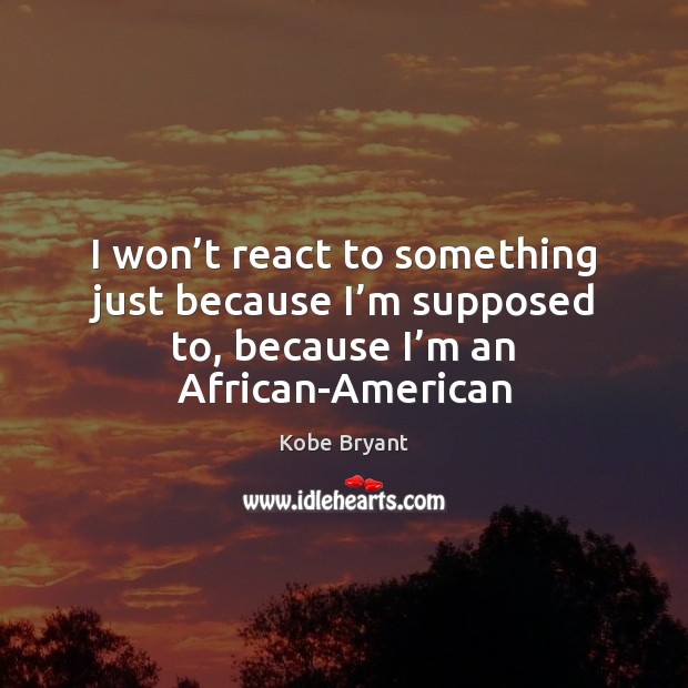 I won’t react to something just because I’m supposed to, Kobe Bryant Picture Quote