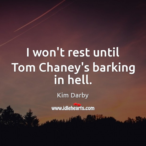 I won’t rest until Tom Chaney’s barking in hell. Image