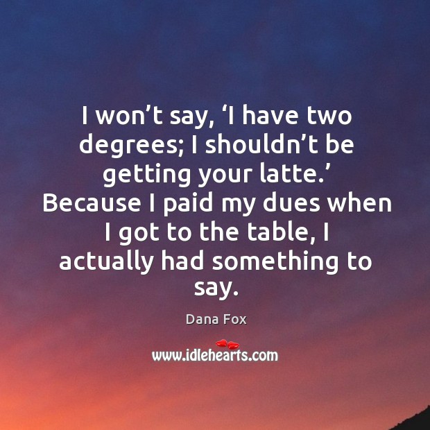 I won’t say, ‘i have two degrees; I shouldn’t be getting your latte.’ Dana Fox Picture Quote