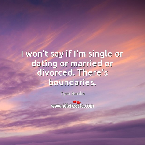 I won’t say if I’m single or dating or married or divorced. There’s boundaries. Image