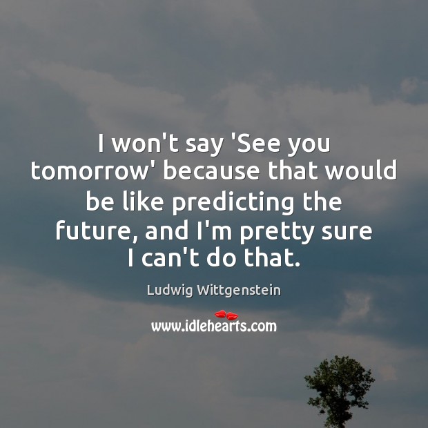 I won’t say ‘See you tomorrow’ because that would be like predicting Ludwig Wittgenstein Picture Quote