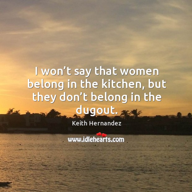 I won’t say that women belong in the kitchen, but they don’t belong in the dugout. Keith Hernandez Picture Quote