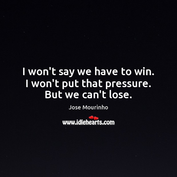 I won’t say we have to win. I won’t put that pressure. But we can’t lose. Jose Mourinho Picture Quote