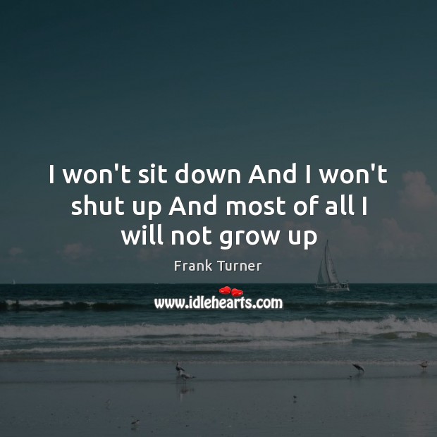 I won’t sit down And I won’t shut up And most of all I will not grow up Frank Turner Picture Quote