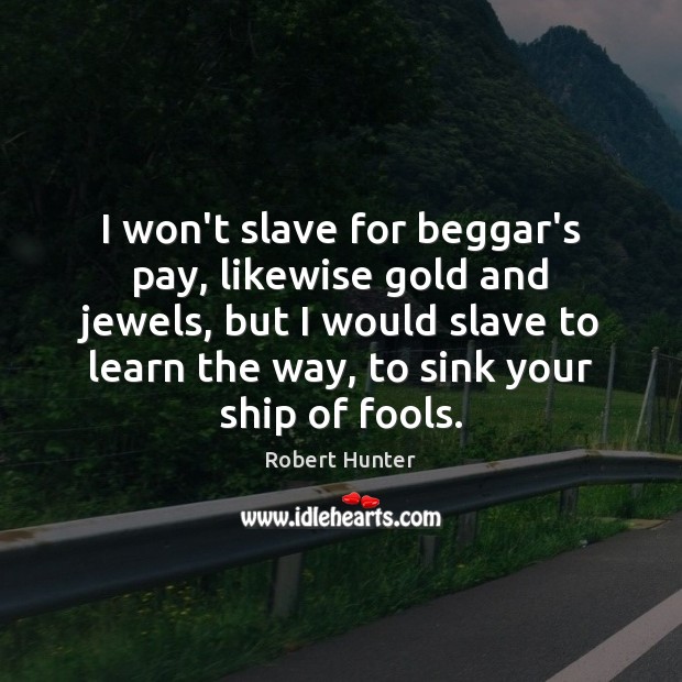 I won’t slave for beggar’s pay, likewise gold and jewels, but I Robert Hunter Picture Quote