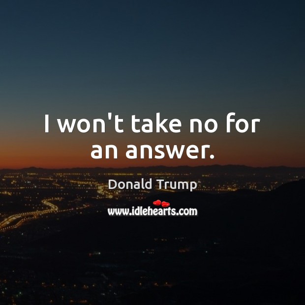 I won’t take no for an answer. Donald Trump Picture Quote