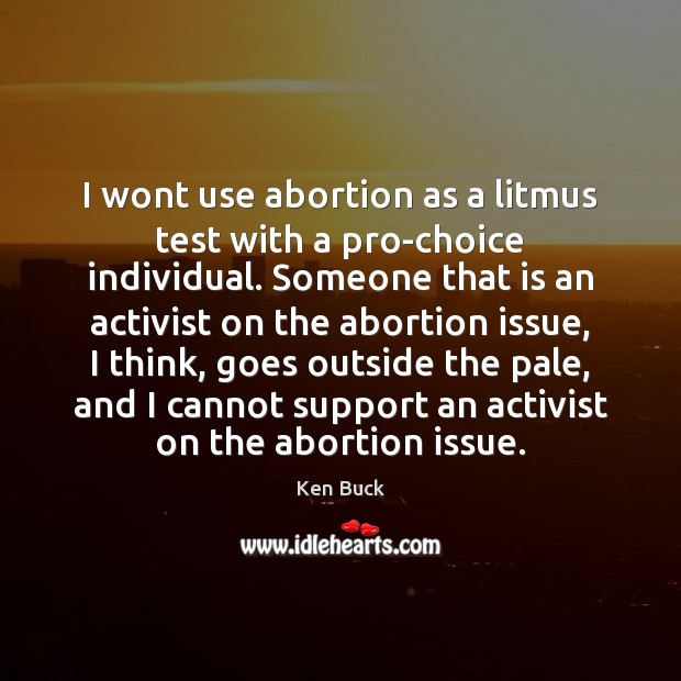 I wont use abortion as a litmus test with a pro-choice individual. Ken Buck Picture Quote