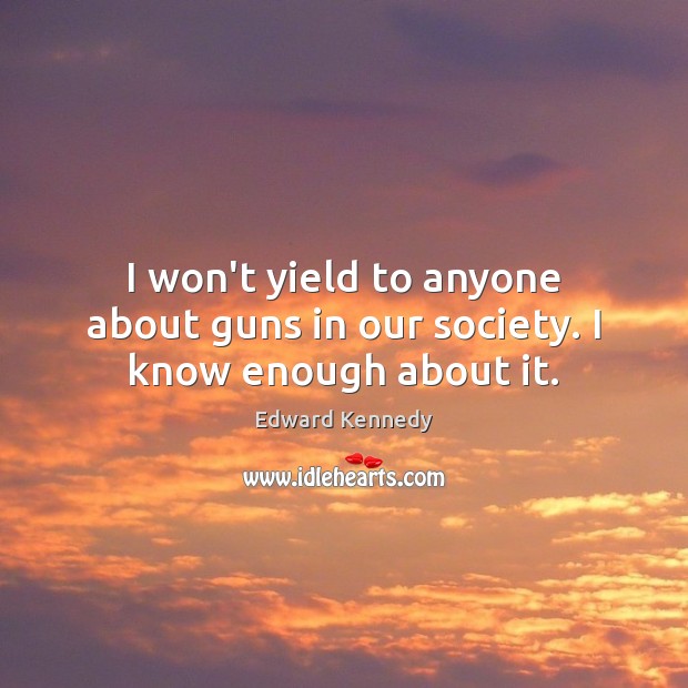 I won’t yield to anyone about guns in our society. I know enough about it. Image