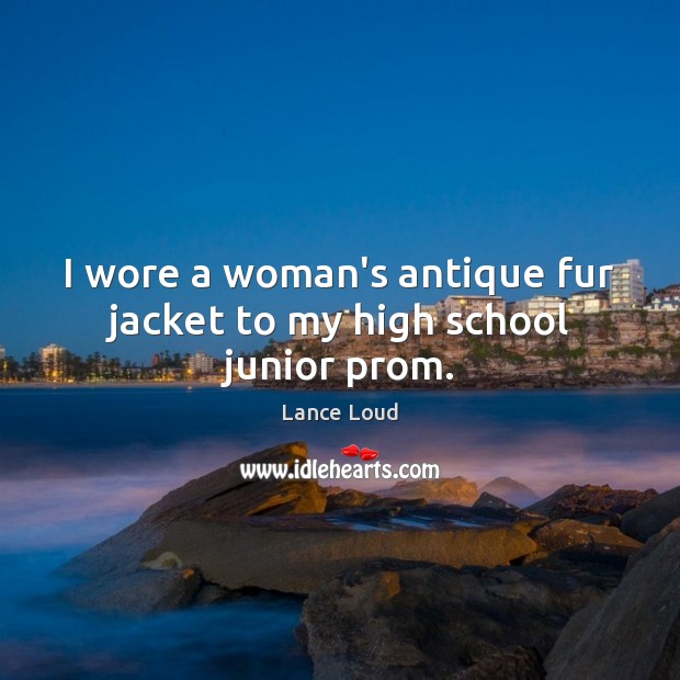 I wore a woman’s antique fur jacket to my high school junior prom. 