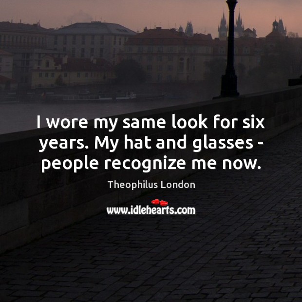 I wore my same look for six years. My hat and glasses – people recognize me now. Theophilus London Picture Quote