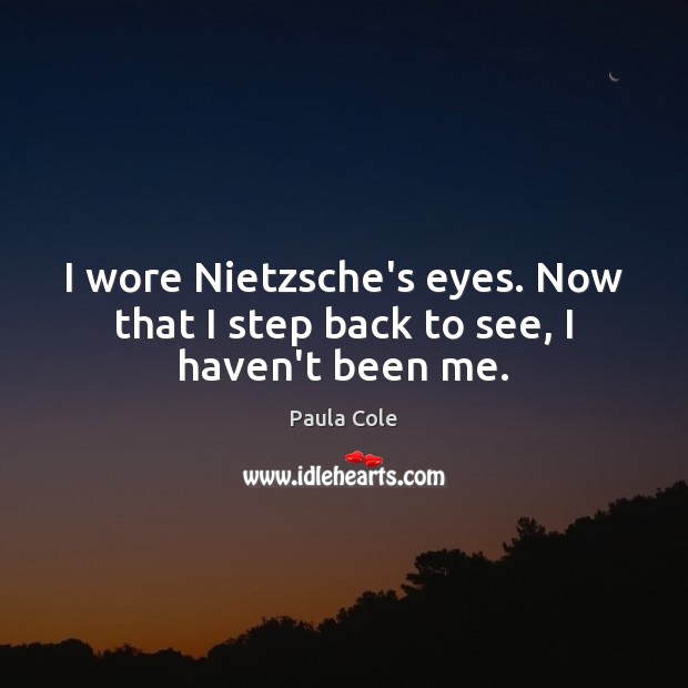 I wore Nietzsche’s eyes. Now that I step back to see, I haven’t been me. Paula Cole Picture Quote