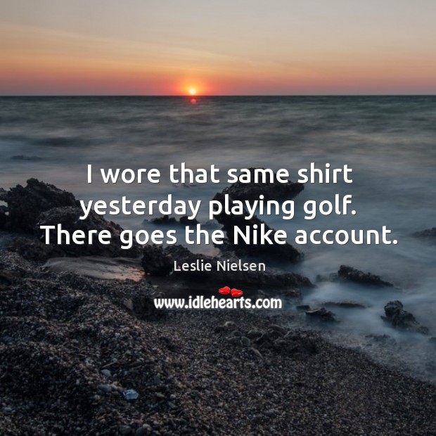 I wore that same shirt yesterday playing golf. There goes the nike account. Leslie Nielsen Picture Quote
