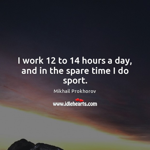I work 12 to 14 hours a day, and in the spare time I do sport. Mikhail Prokhorov Picture Quote