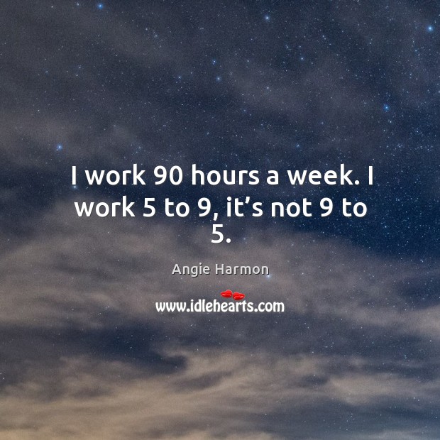 I work 90 hours a week. I work 5 to 9, it’s not 9 to 5. Angie Harmon Picture Quote