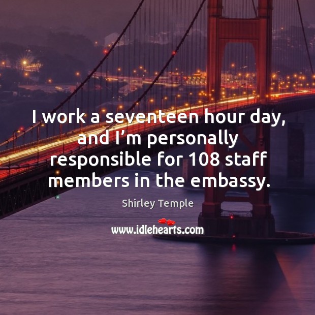 I work a seventeen hour day, and I’m personally responsible for 108 staff members in the embassy. Image