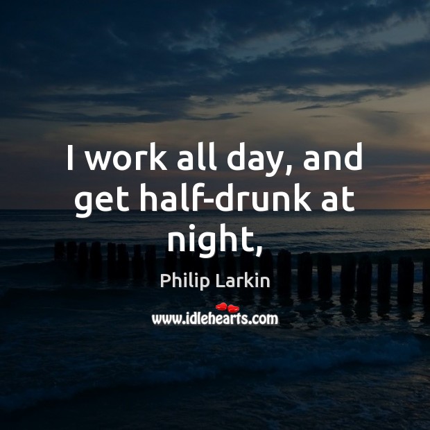 I work all day, and get half-drunk at night, Philip Larkin Picture Quote