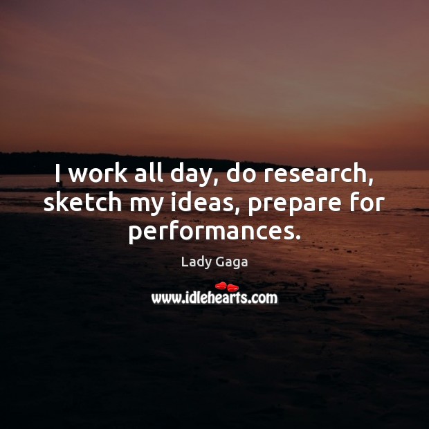 I work all day, do research, sketch my ideas, prepare for performances. Lady Gaga Picture Quote