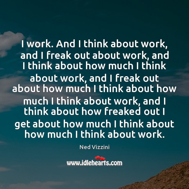 I work. And I think about work, and I freak out about Ned Vizzini Picture Quote