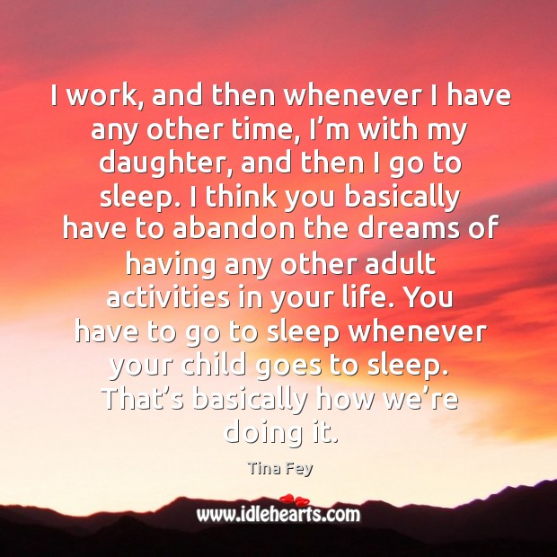 I work, and then whenever I have any other time, I’m with my daughter, and then I go to sleep. Tina Fey Picture Quote