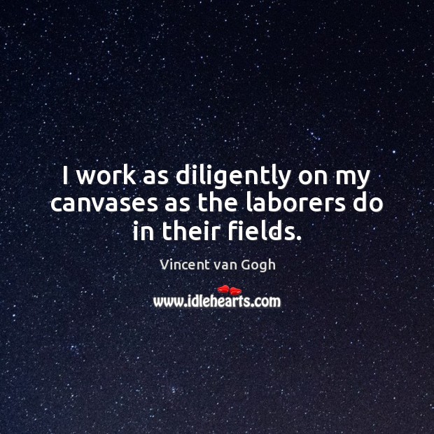 I work as diligently on my canvases as the laborers do in their fields. Vincent van Gogh Picture Quote