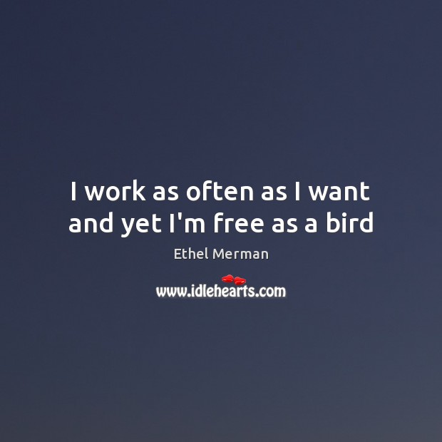 I work as often as I want and yet I’m free as a bird Ethel Merman Picture Quote