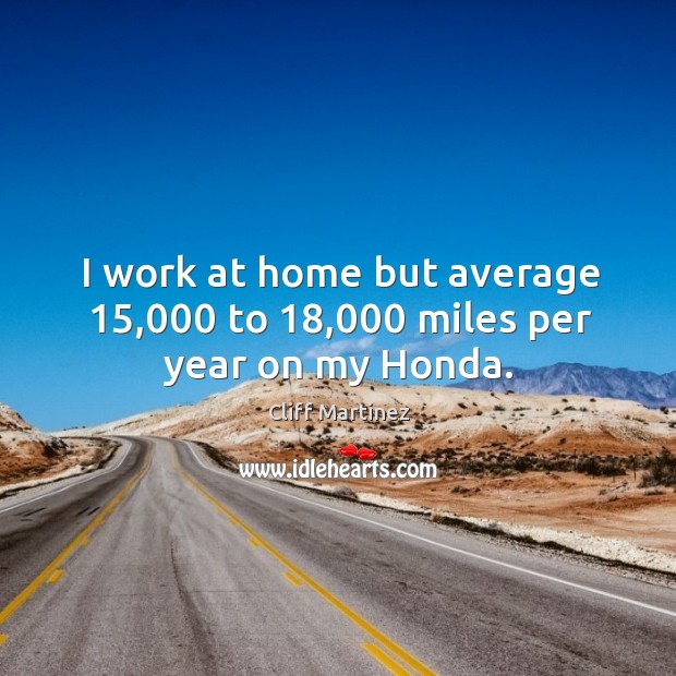 I work at home but average 15,000 to 18,000 miles per year on my honda. Cliff Martinez Picture Quote
