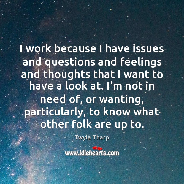 I work because I have issues and questions and feelings and thoughts Twyla Tharp Picture Quote