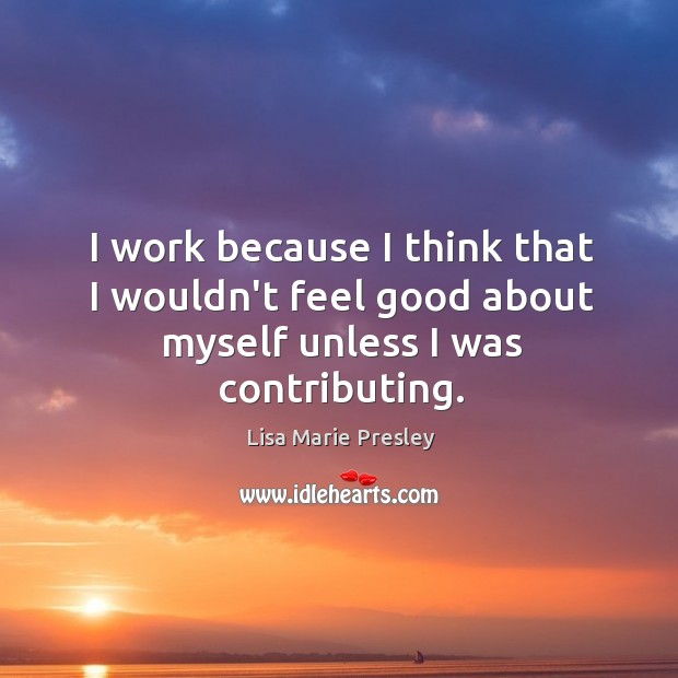I work because I think that I wouldn’t feel good about myself unless I was contributing. Image