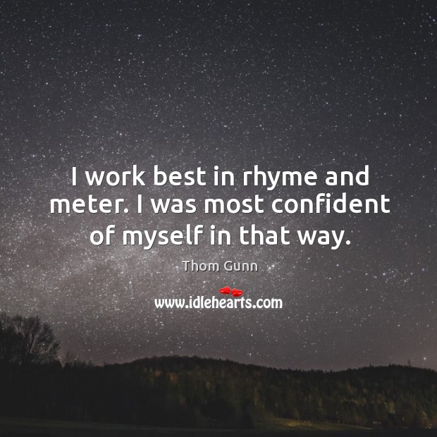 I work best in rhyme and meter. I was most confident of myself in that way. Thom Gunn Picture Quote